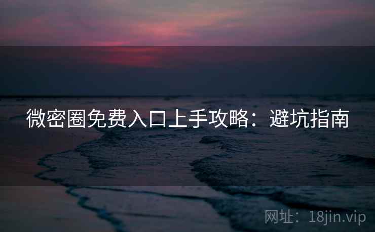 微密圈免费入口上手攻略：避坑指南