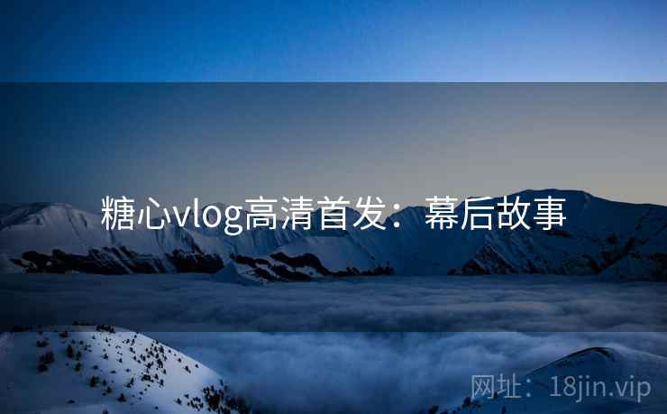 糖心vlog高清首发:幕后故事 糖心vlog高清首发:幕后故事