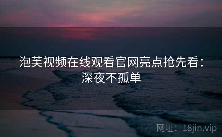 泡芙视频在线观看官网亮点抢先看：深夜不孤单