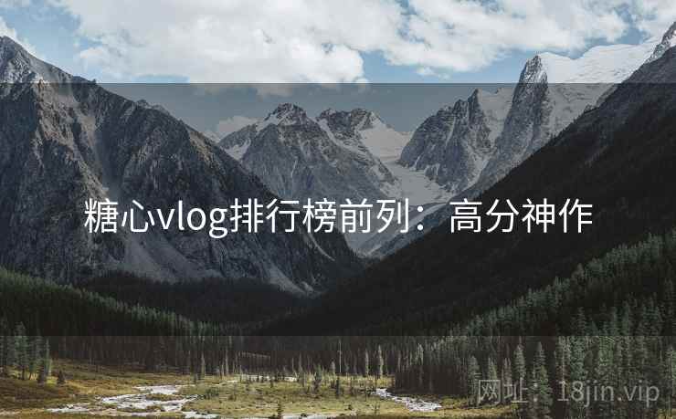 糖心vlog排行榜前列:高分神作 糖心vlog排行榜前列:高分神作
