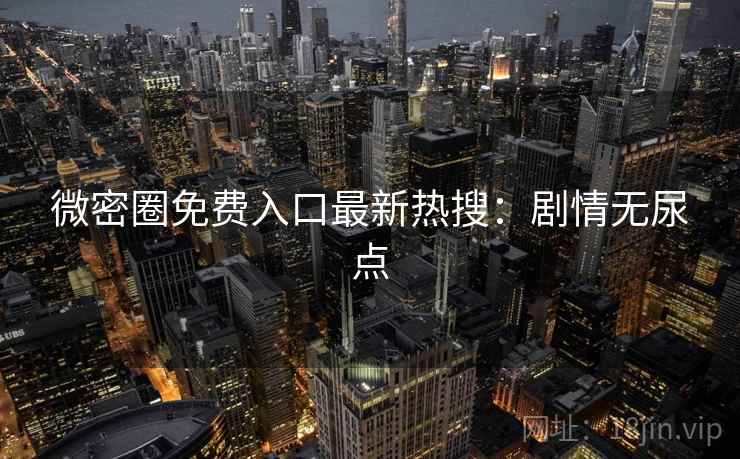 微密圈免费入口最新热搜：剧情无尿点