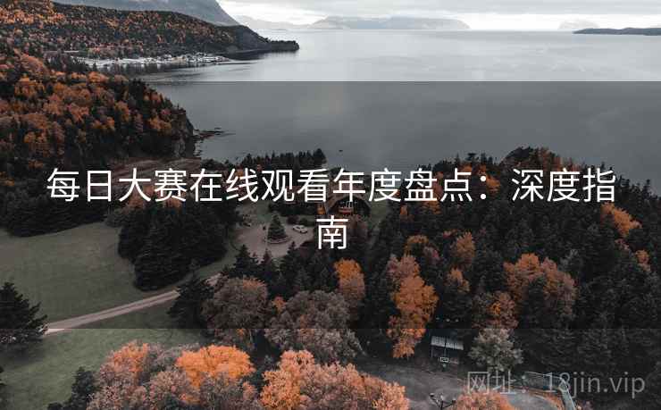 每日大赛在线观看年度盘点：深度指南