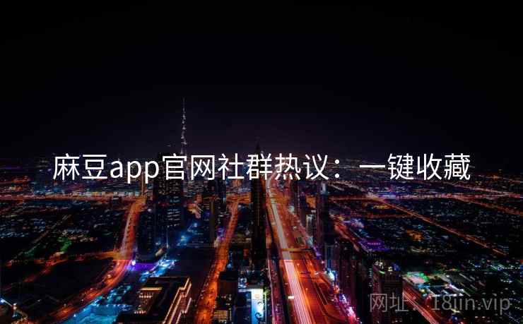 麻豆app官网社群热议：一键收藏