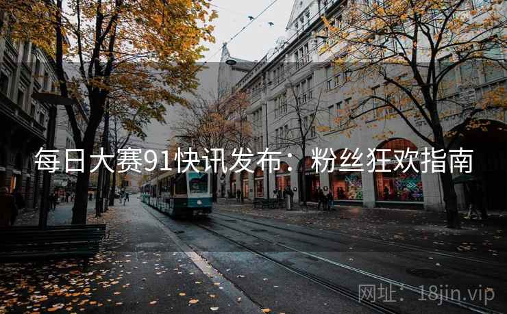 每日大赛91快讯发布：粉丝狂欢指南