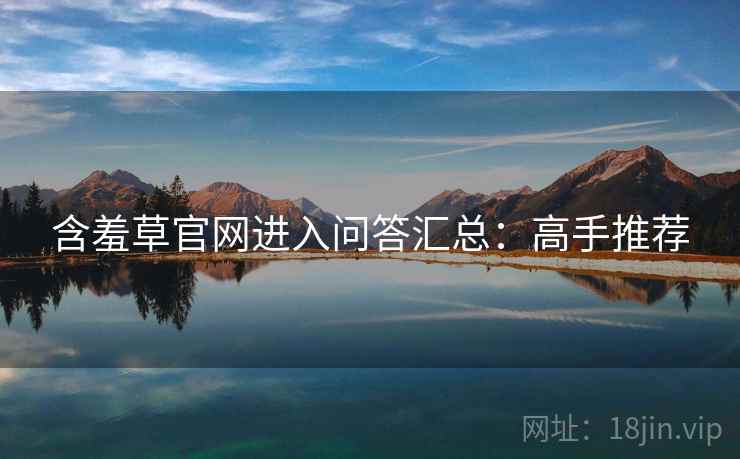 含羞草官网进入问答汇总:高手推荐 含羞草官网进入问答汇总:高手推荐