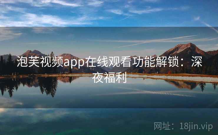泡芙视频app在线观看功能解锁：深夜福利