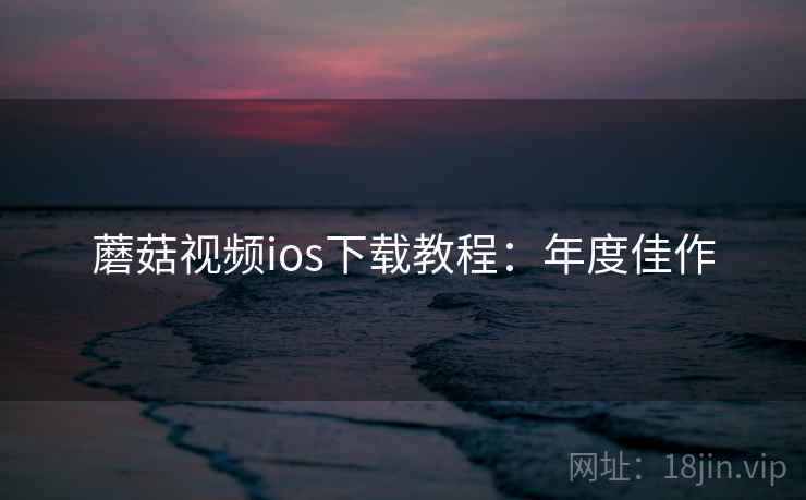 蘑菇视频ios下载教程：年度佳作