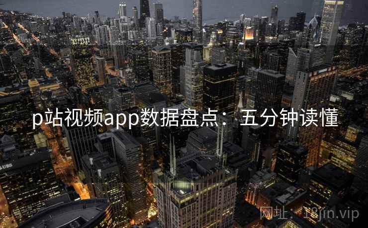 p站视频app数据盘点：五分钟读懂