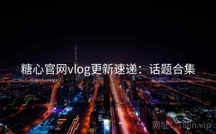 糖心官网vlog更新速递:话题合集 糖心官网vlog更新速递:话题合集