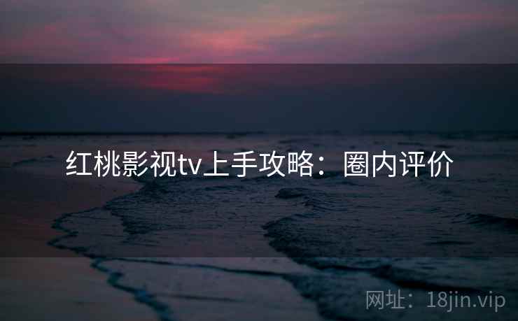 红桃影视tv上手攻略:圈内评价 红桃影视tv上手攻略:圈内评价