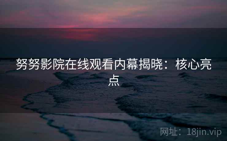 努努影院在线观看内幕揭晓：核心亮点