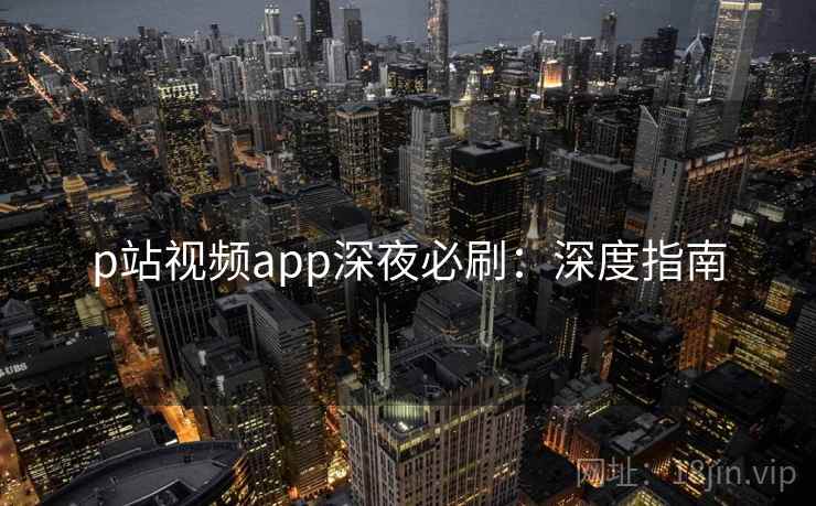 p站视频app深夜必刷：深度指南