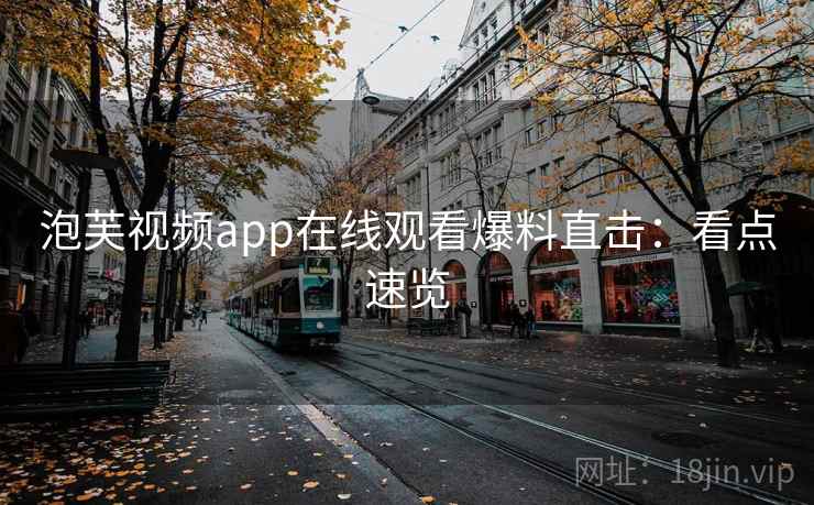 泡芙视频app在线观看爆料直击:看点速览 泡芙视频app在线观看爆料直击:看点速览