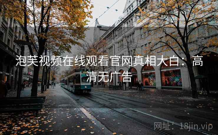 泡芙视频在线观看官网真相大白:高清无广告 泡芙视频在线观看官网真相大白:高清无广告