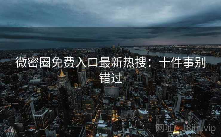 微密圈免费入口最新热搜:十件事别错过 微密圈免费入口最新热搜:十件事别错过