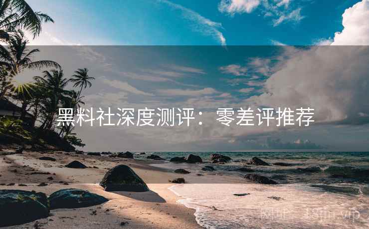 黑料社深度测评：零差评推荐