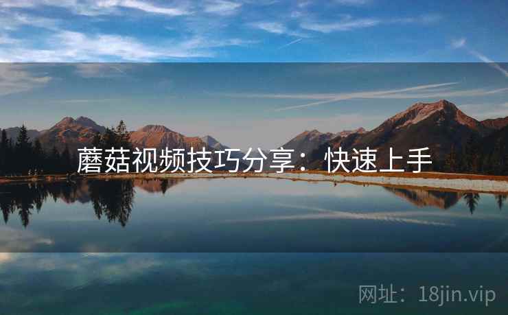 蘑菇视频技巧分享：快速上手