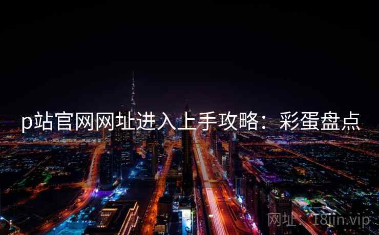 p站官网网址进入上手攻略：彩蛋盘点