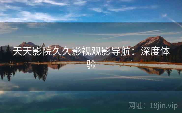 天天影院久久影视观影导航:深度体验 天天影院久久影视观影导航:深度体验