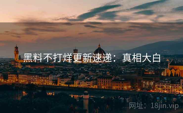 黑料不打烊更新速递：真相大白