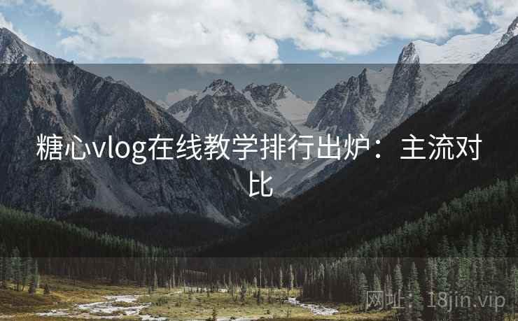 糖心vlog在线教学排行出炉:主流对比 糖心vlog在线教学排行出炉:主流对比
