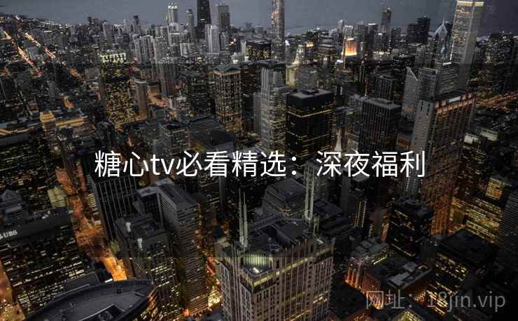 糖心tv必看精选:深夜福利 糖心tv必看精选:深夜福利