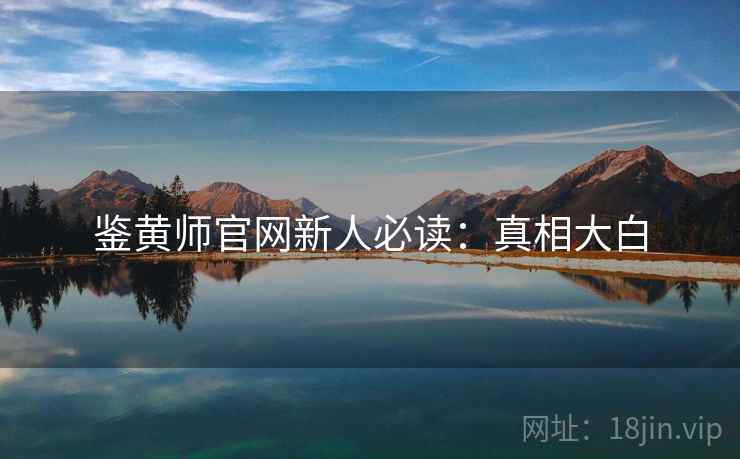 鉴黄师官网新人必读：真相大白