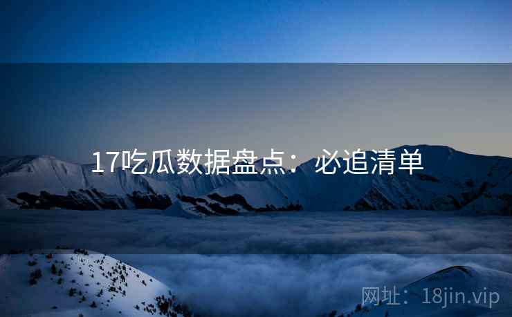 17吃瓜数据盘点:必追清单 17吃瓜数据盘点:必追清单
