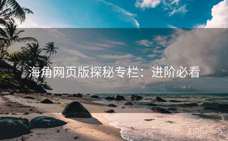海角网页版探秘专栏:进阶必看 海角网页版探秘专栏:进阶必看