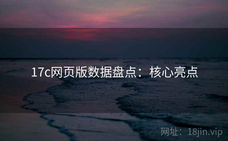 17c网页版数据盘点：核心亮点