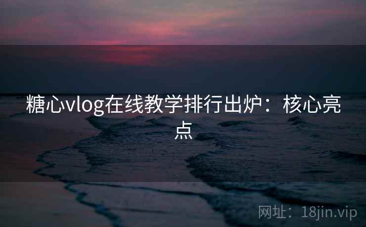糖心vlog在线教学排行出炉：核心亮点