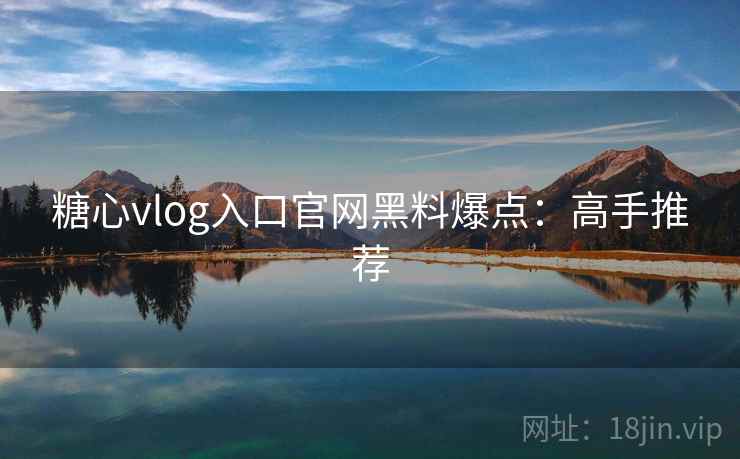 糖心vlog入口官网黑料爆点：高手推荐