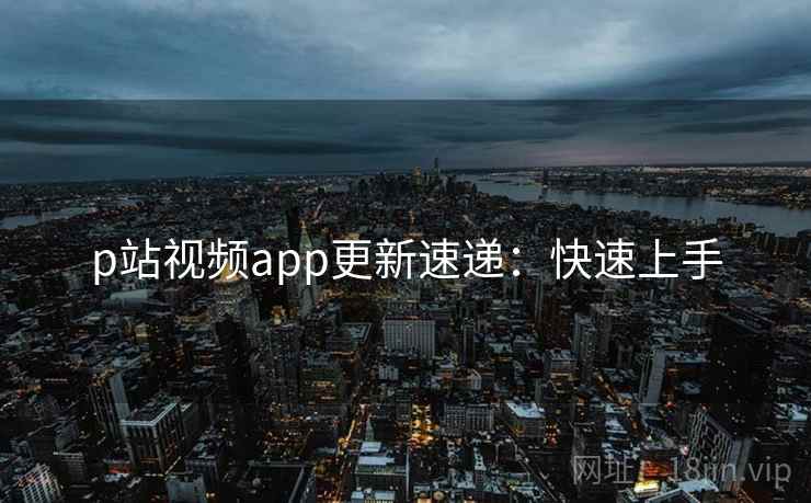 p站视频app更新速递：快速上手