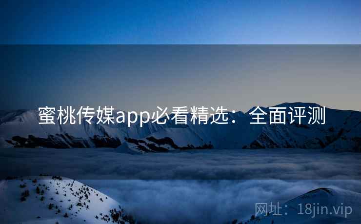 蜜桃传媒app必看精选：全面评测